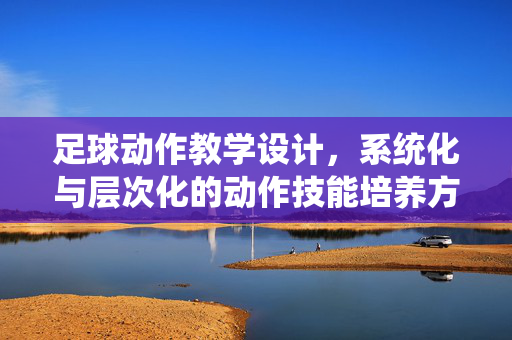 足球动作教学设计，系统化与层次化的动作技能培养方案