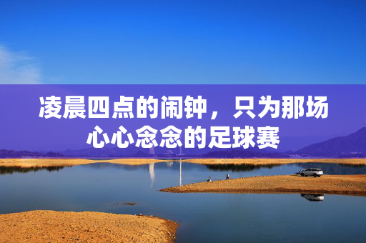 凌晨四点的闹钟，只为那场心心念念的足球赛