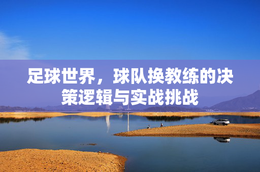足球世界，球队换教练的决策逻辑与实战挑战