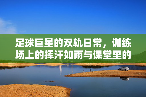 足球巨星的双轨日常，训练场上的挥汗如雨与课堂里的知识汲取