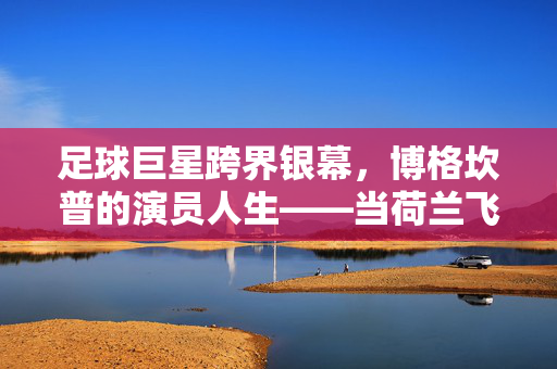 足球巨星跨界银幕,博格坎普的演员人生——当荷兰飞侠的足球天赋遇见电影镜头