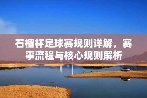 石榴杯足球赛规则详解，赛事流程与核心规则解析