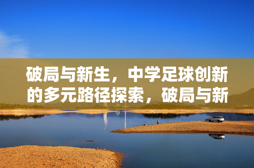 破局与新生，中学足球创新的多元路径探索，破局与新生，中学足球创新的多元路径探索