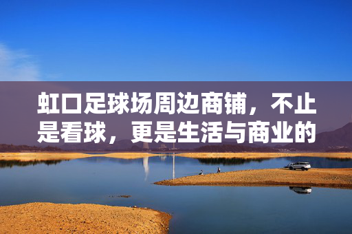 虹口足球场周边商铺，不止是看球，更是生活与商业的活力交融