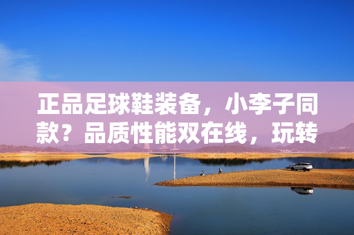 正品足球鞋装备，小李子同款？品质性能双在线，玩转绿茵场的秘密武器