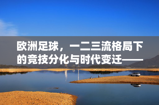 欧洲足球，一二三流格局下的竞技分化与时代变迁——传统豪门的统治、中坚力量的崛起与区域强队的崛起，欧洲足球，一二三流格局下的竞技分化与时代变迁——传统豪门的统治、中坚力量的崛起与区域强队的崛起