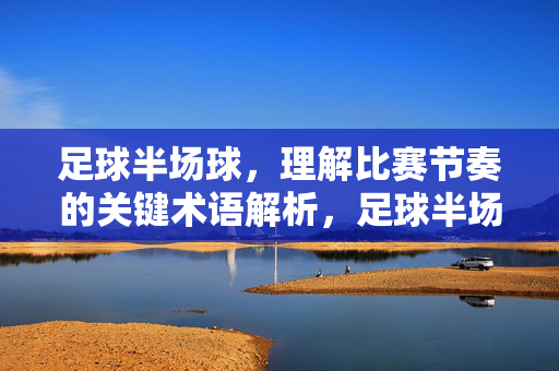 足球半场球，理解比赛节奏的关键术语解析，足球半场球，关键术语解析，理解比赛节奏的核心
