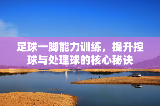 足球一脚能力训练，提升控球与处理球的核心秘诀