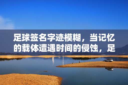 足球签名字迹模糊，当记忆的载体遭遇时间的侵蚀，足球签名字迹模糊，当记忆的载体遭遇时间的侵蚀