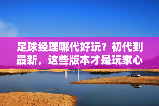 足球经理哪代好玩？初代到最新，这些版本才是玩家心中的黄金时代，足球经理哪代好玩？初代到最新，这些版本才是玩家心中的黄金时代