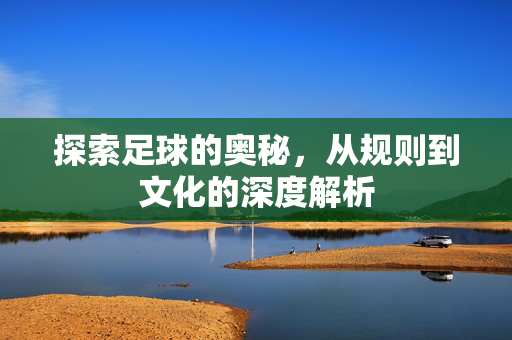 探索足球的奥秘，从规则到文化的深度解析