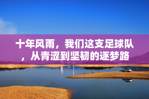 十年风雨，我们这支足球队，从青涩到坚韧的逐梦路