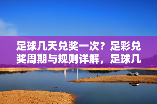 足球几天兑奖一次？足彩兑奖周期与规则详解，足球几天兑奖一次？足彩兑奖周期与规则详解