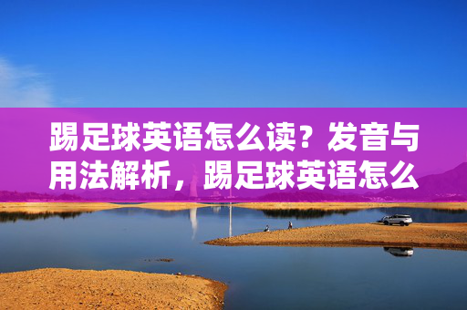 踢足球英语怎么读？发音与用法解析，踢足球英语怎么读？发音与用法解析