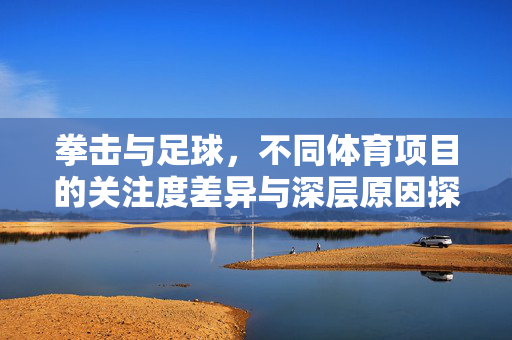 拳击与足球，不同体育项目的关注度差异与深层原因探析，拳击与足球，不同体育项目的关注度差异及深层原因分析
