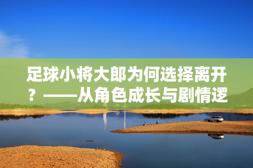 足球小将大郎为何选择离开？——从角色成长与剧情逻辑看他的决定