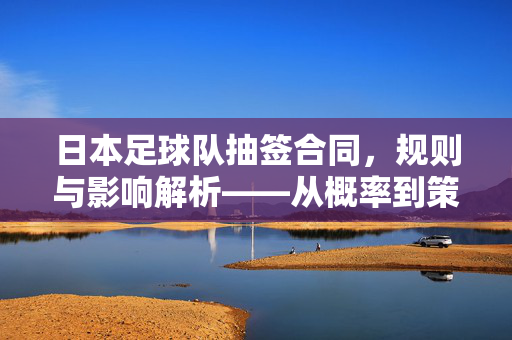 日本足球队抽签合同，规则与影响解析——从概率到策略的深度探讨