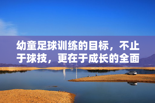 幼童足球训练的目标，不止于球技，更在于成长的全面赋能