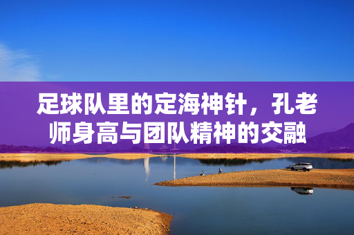 足球队里的定海神针，孔老师身高与团队精神的交融