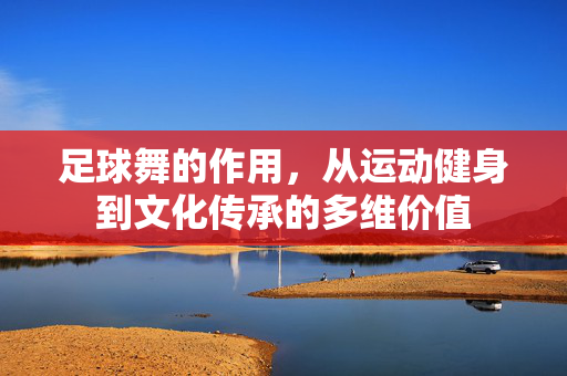 足球舞的作用，从运动健身到文化传承的多维价值