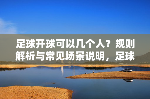 足球开球可以几个人？规则解析与常见场景说明，足球开球可以几个人？规则解析与常见场景说明