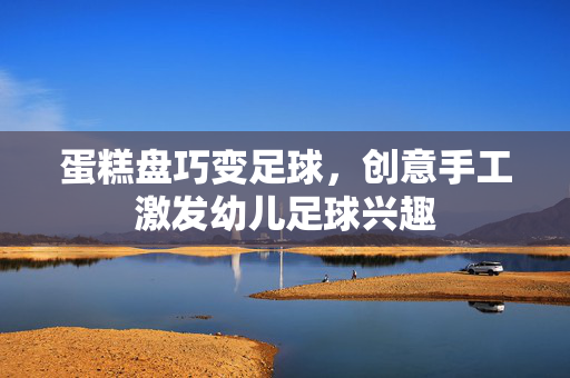 蛋糕盘巧变足球，创意手工激发幼儿足球兴趣