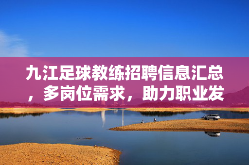 九江足球教练招聘信息汇总，多岗位需求，助力职业发展，九江足球教练招聘信息汇总，多岗位需求，助力职业发展