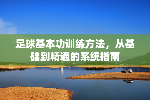 足球基本功训练方法，从基础到精通的系统指南
