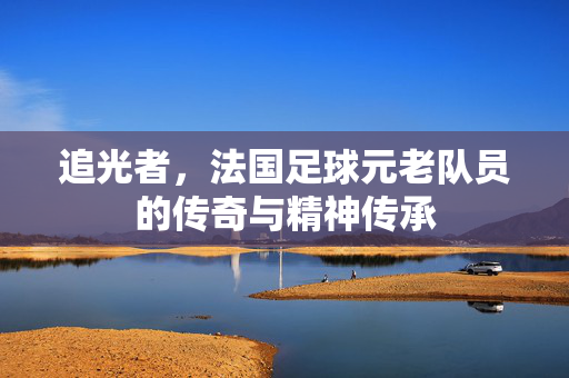 追光者，法国足球元老队员的传奇与精神传承
