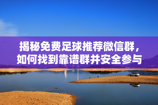 揭秘免费足球推荐微信群，如何找到靠谱群并安全参与？附最新群号及避坑指南