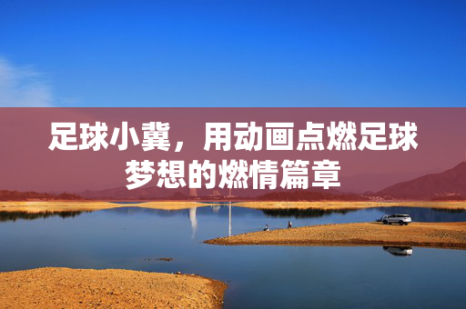 足球小冀，用动画点燃足球梦想的燃情篇章