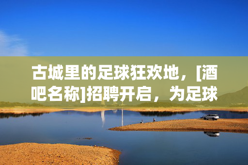 古城里的足球狂欢地，[酒吧名称]招聘开启，为足球热爱寻找同行者！