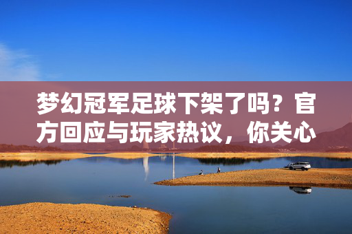 梦幻冠军足球下架了吗？官方回应与玩家热议，你关心的答案都在这里