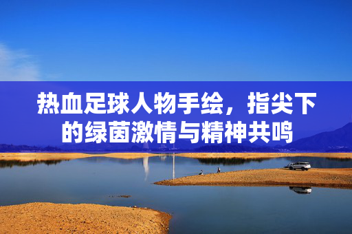 热血足球人物手绘，指尖下的绿茵激情与精神共鸣