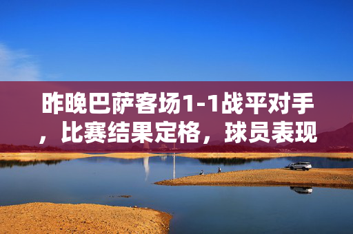 昨晚巴萨客场1-1战平对手，比赛结果定格，球员表现与战术细节解析