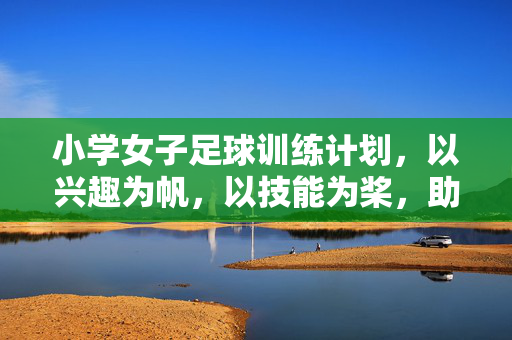 小学女子足球训练计划，以兴趣为帆，以技能为桨，助力女孩们的足球启蒙之旅