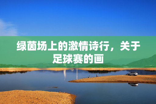 绿茵场上的激情诗行，关于足球赛的画