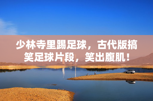 少林寺里踢足球，古代版搞笑足球片段，笑出腹肌！