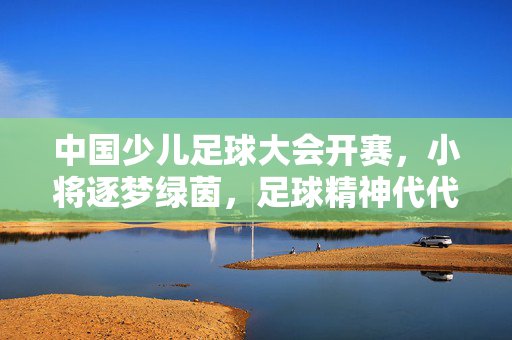 中国少儿足球大会开赛，小将逐梦绿茵，足球精神代代传