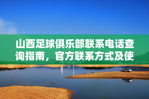 山西足球俱乐部联系电话查询指南，官方联系方式及使用注意事项
