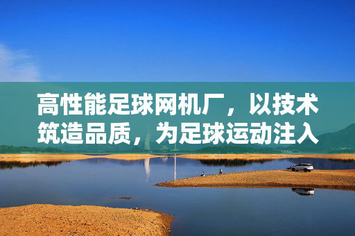 高性能足球网机厂，以技术筑造品质，为足球运动注入专业力量