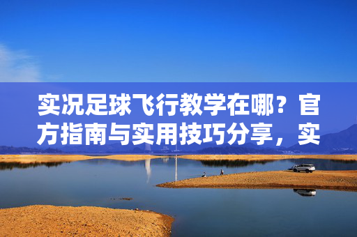 实况足球飞行教学在哪？官方指南与实用技巧分享，实况足球飞行教学在哪？官方指南与实用技巧分享