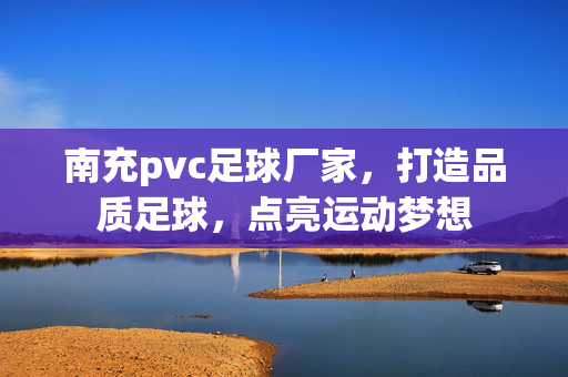 南充pvc足球厂家，打造品质足球，点亮运动梦想