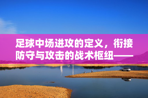 足球中场进攻的定义，衔接防守与攻击的战术枢纽——从战术逻辑到场上实践的解析，足球中场进攻的定义，衔接防守与攻击的战术枢纽——从战术逻辑到场上实践的解析