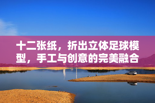 十二张纸，折出立体足球模型，手工与创意的完美融合