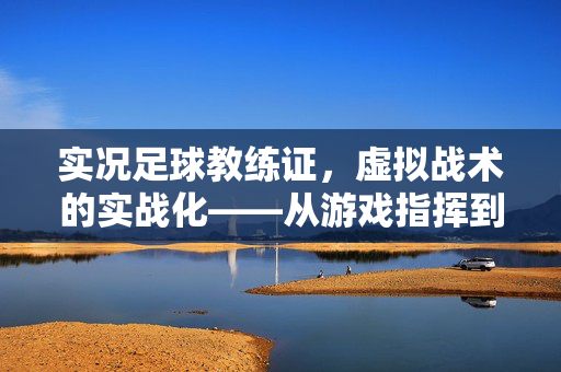 实况足球教练证，虚拟战术的实战化——从游戏指挥到足球理解的进阶之路