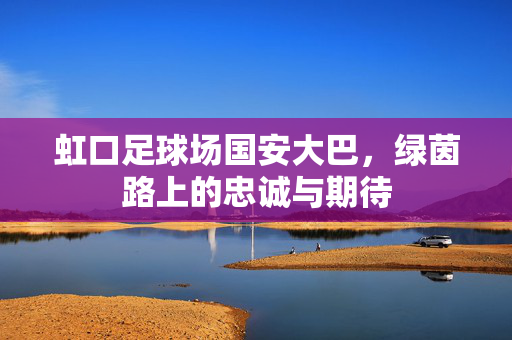 虹口足球场国安大巴，绿茵路上的忠诚与期待