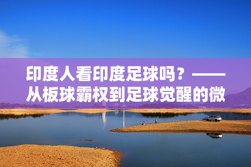 印度人看印度足球吗？——从板球霸权到足球觉醒的微妙转变，印度人看印度足球吗？——从板球霸权到足球觉醒的微妙转变