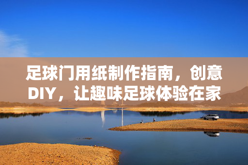 足球门用纸制作指南，创意DIY，让趣味足球体验在家实现，足球门用纸制作指南，创意DIY，让居家趣味足球体验轻松实现