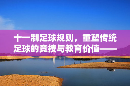 十一制足球规则，重塑传统足球的竞技与教育价值——解析现代足球核心规则的演进与意义
